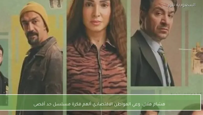 هشام هلال: وعي المواطن الاقتصادي ألهم فكرة مسلسل حد أقصى