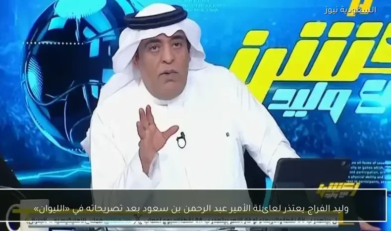 وليد الفراج يعتذر لعائلة الأمير عبد الرحمن بن سعود بعد تصريحاته في «الليوان»