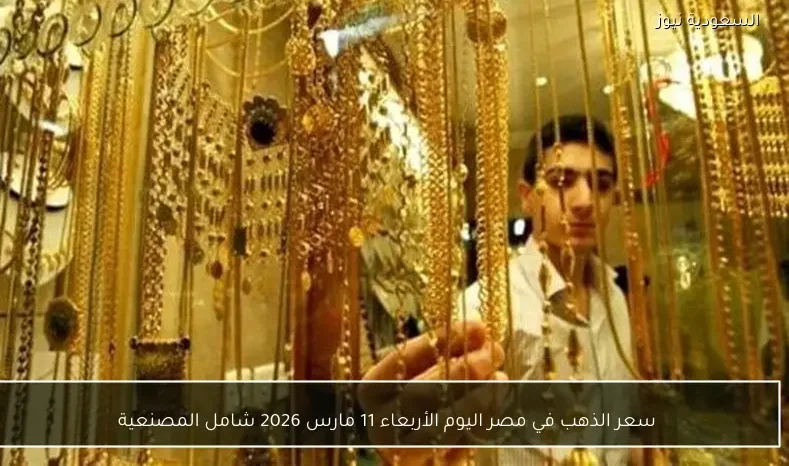 سعر الذهب في مصر اليوم الأربعاء 11 مارس 2026 شامل المصنعية