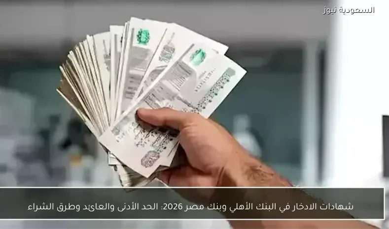 شهادات الادخار في البنك الأهلي وبنك مصر 2026: الحد الأدنى والعائد وطرق الشراء