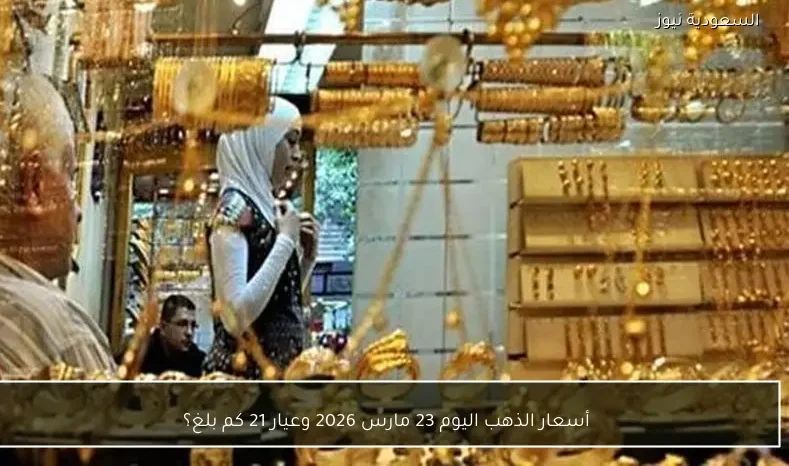 أسعار الذهب اليوم 23 مارس 2026 وعيار 21 كم بلغ؟