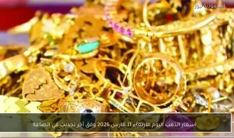 أسعار الذهب اليوم الأربعاء 11 مارس 2026 وفق آخر تحديث في الصاغة