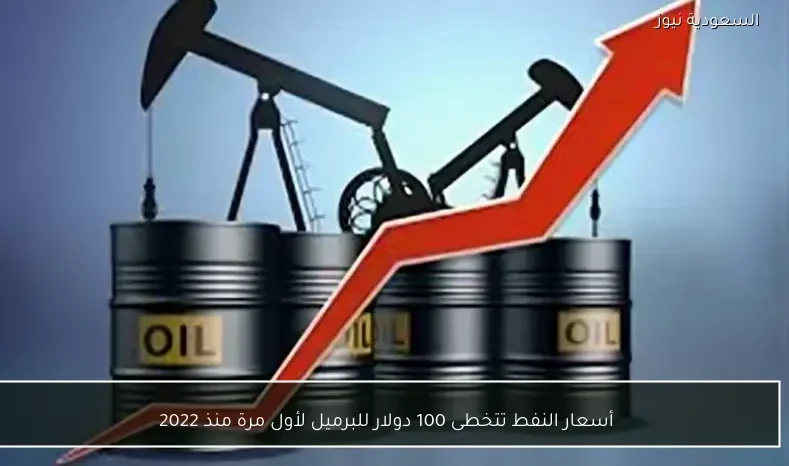 أسعار النفط تتخطى 100 دولار للبرميل لأول مرة منذ 2022