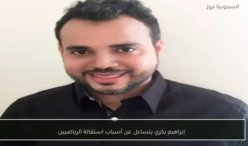 إبراهيم بكري يتساءل عن أسباب استقالة الرياضيين