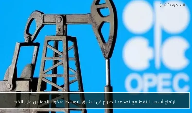 ارتفاع أسعار النفط مع تصاعد الصراع في الشرق الأوسط ودخول الحوثيين على الخط