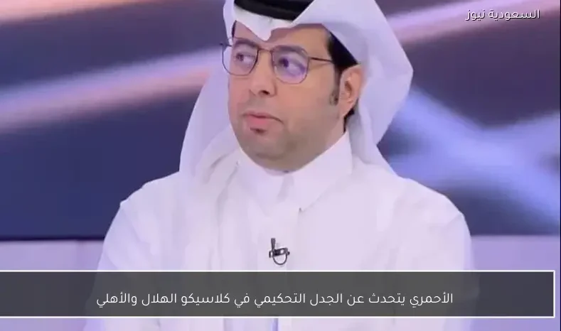 الأحمري يتحدث عن الجدل التحكيمي في كلاسيكو الهلال والأهلي
