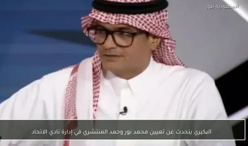 البكيري يتحدث عن تعيين محمد نور وحمد المنتشري في إدارة نادي الاتحاد