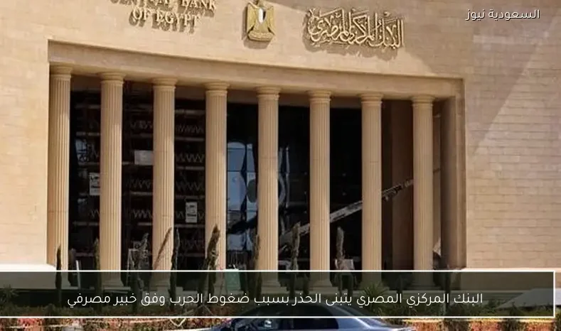 البنك المركزي المصري يتبنى الحذر بسبب ضغوط الحرب وفق خبير مصرفي