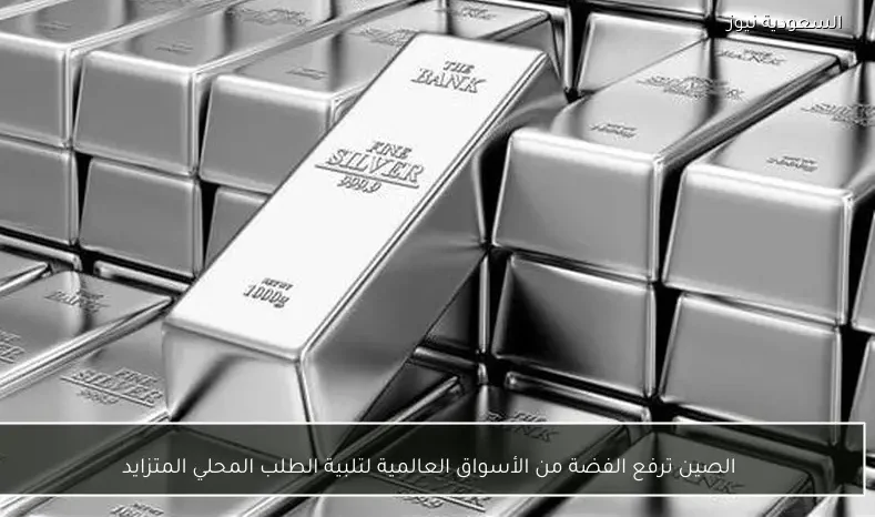 الصين ترفع الفضة من الأسواق العالمية لتلبية الطلب المحلي المتزايد
