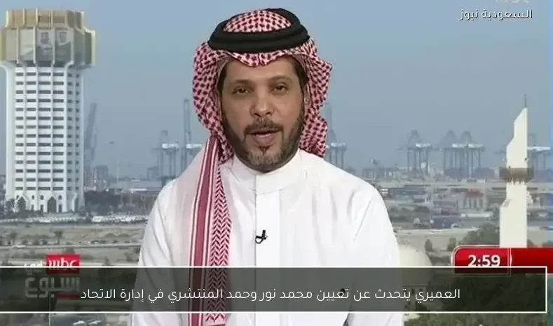 العميري يتحدث عن تعيين محمد نور وحمد المنتشري في إدارة الاتحاد