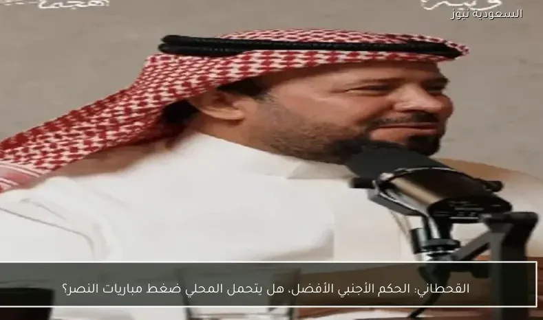 القحطاني: الحكم الأجنبي الأفضل، هل يتحمل المحلي ضغط مباريات النصر؟