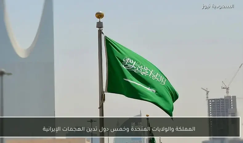 المملكة والولايات المتحدة وخمس دول تدين الهجمات الإيرانية