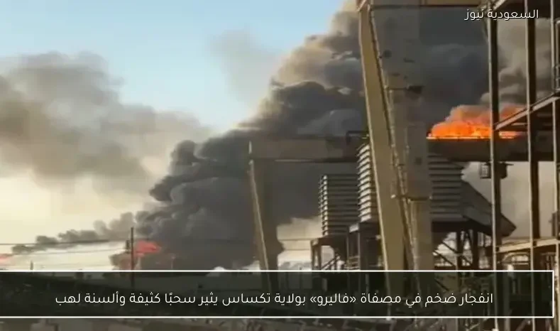 انفجار ضخم في مصفاة «فاليرو» بولاية تكساس يثير سحبًا كثيفة وألسنة لهب
