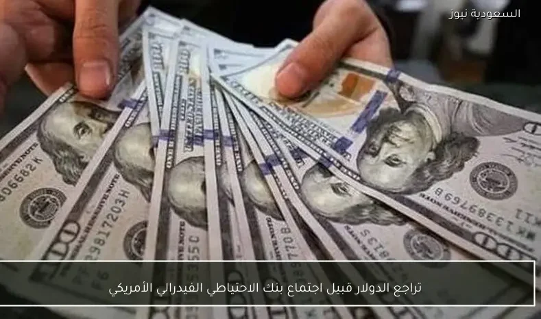 تراجع الدولار قبيل اجتماع بنك الاحتياطي الفيدرالي الأمريكي