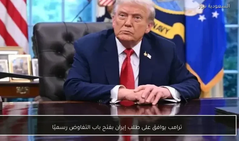 ترامب يوافق على طلب إيران بفتح باب التفاوض رسميًا