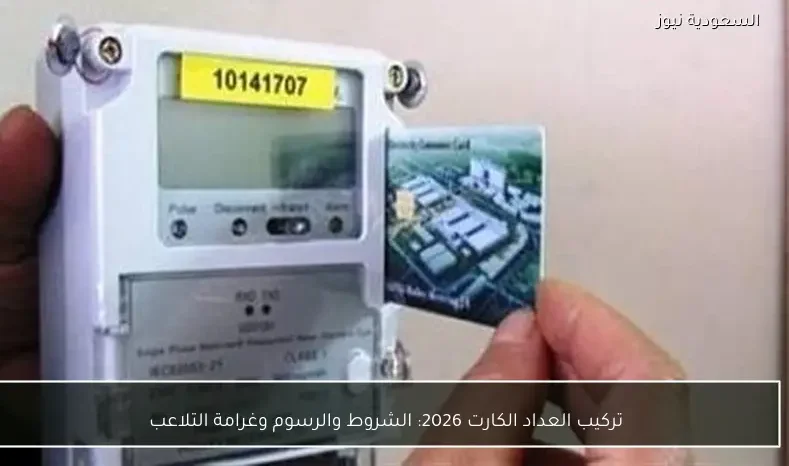 تركيب العداد الكارت 2026: الشروط والرسوم وغرامة التلاعب