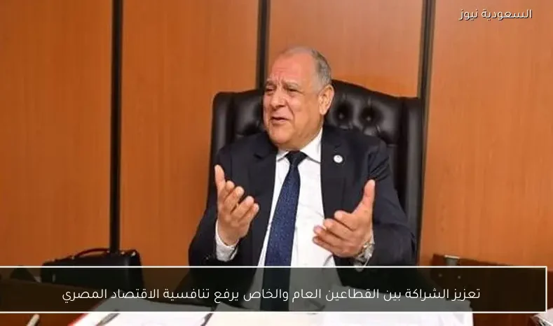 تعزيز الشراكة بين القطاعين العام والخاص يرفع تنافسية الاقتصاد المصري