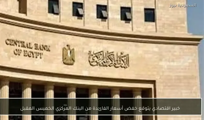 خبير اقتصادي يتوقع خفض أسعار الفائدة من البنك المركزي الخميس المقبل