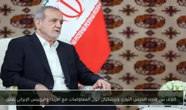 خلاف بين قائد الحرس الثوري وبزشكيان حول المفاوضات مع أمريكا والرئيس الإيراني يعلق
