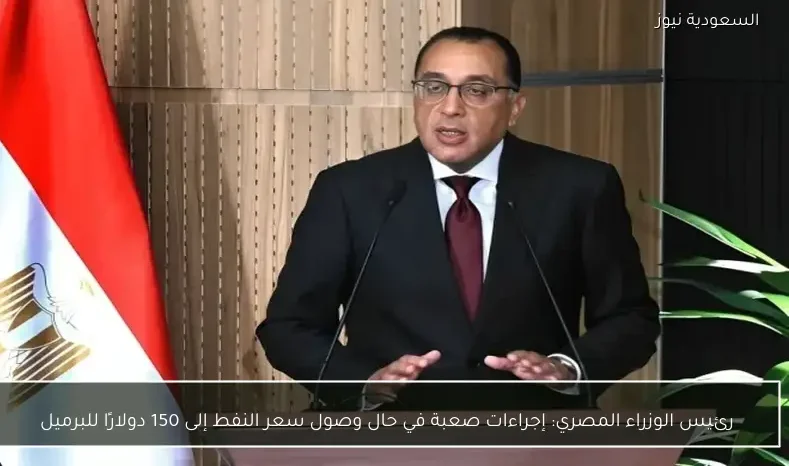 رئيس الوزراء المصري: إجراءات صعبة في حال وصول سعر النفط إلى 150 دولارًا للبرميل