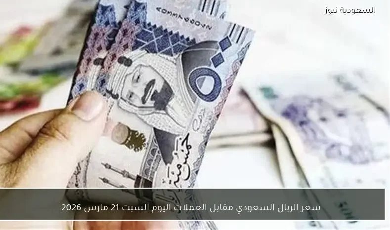 سعر الريال السعودي مقابل العملات اليوم السبت 21 مارس 2026