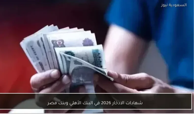 شهادات الادخار 2026 في البنك الأهلي وبنك مصر