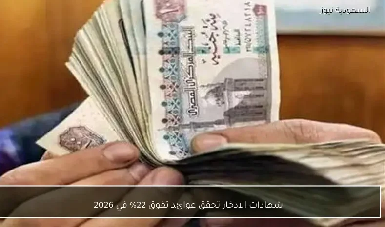 شهادات الادخار تحقق عوائد تفوق 22% في 2026