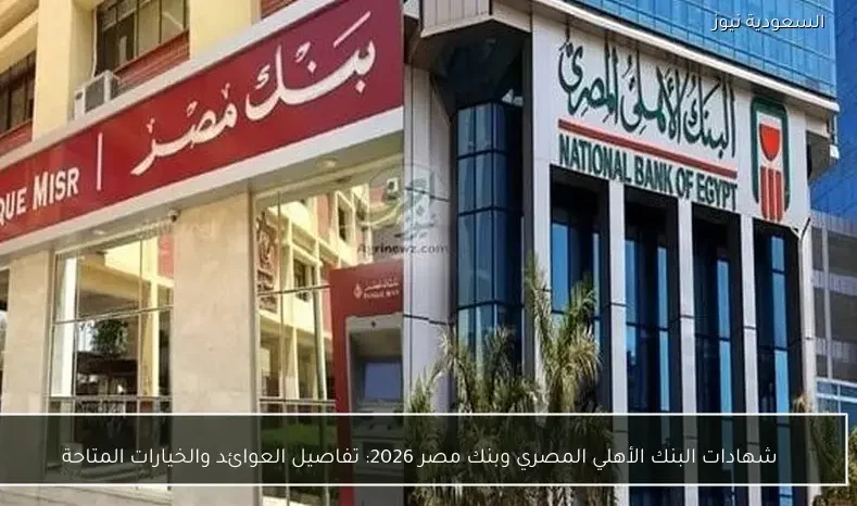 شهادات البنك الأهلي المصري وبنك مصر 2026: تفاصيل العوائد والخيارات المتاحة