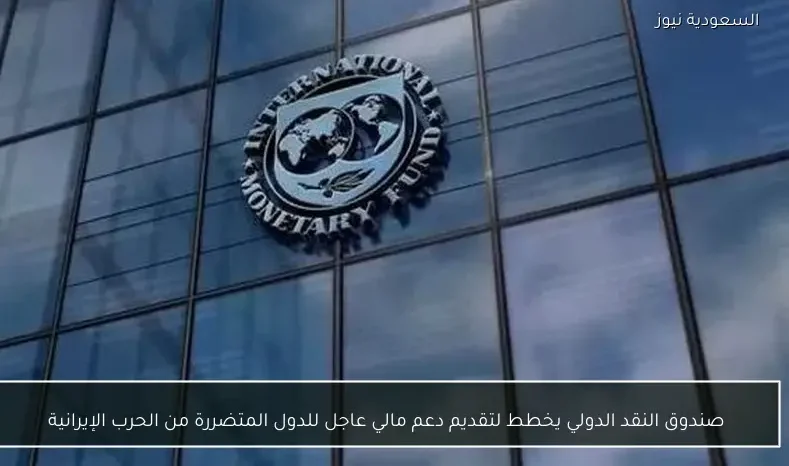 صندوق النقد الدولي يخطط لتقديم دعم مالي عاجل للدول المتضررة من الحرب الإيرانية