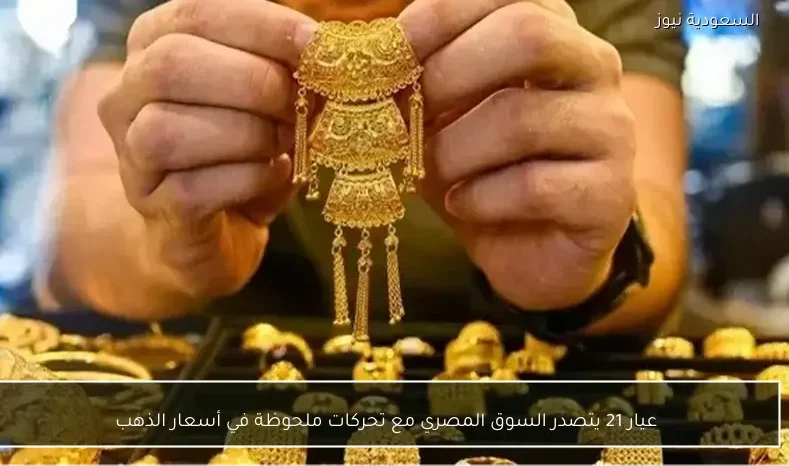 عيار 21 يتصدر السوق المصري مع تحركات ملحوظة في أسعار الذهب