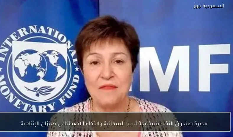 مديرة صندوق النقد: شيخوخة آسيا السكانية والذكاء الاصطناعي يعززان الإنتاجية