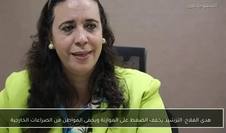 هدى الملاح: الترشيد يخفف الضغط على الموازنة ويحمى المواطن من الصراعات الخارجية