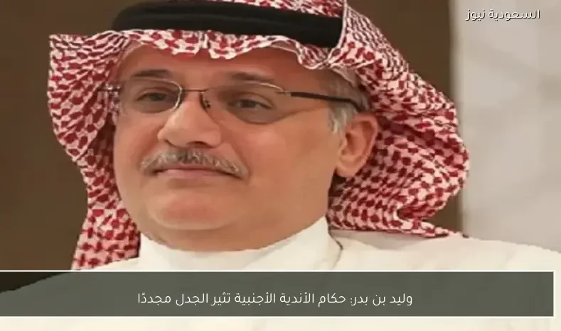 وليد بن بدر: حكام الأندية الأجنبية تثير الجدل مجددًا