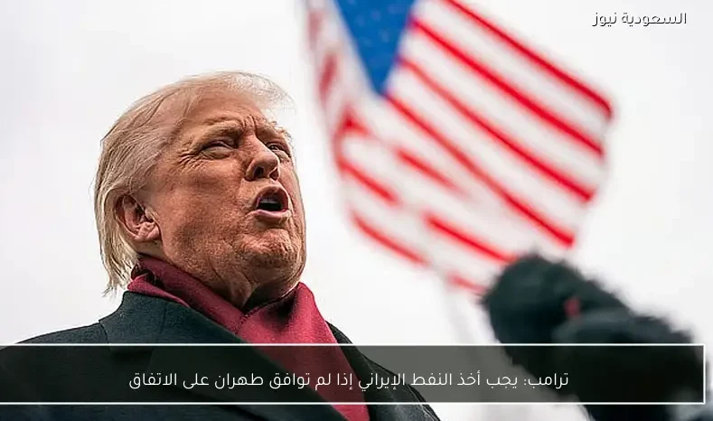 ترامب: يجب أخذ النفط الإيراني إذا لم توافق طهران على الاتفاق