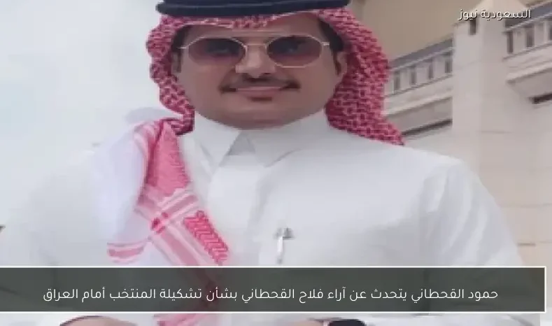 حمود القحطاني يتحدث عن آراء فلاح القحطاني بشأن تشكيلة المنتخب أمام العراق